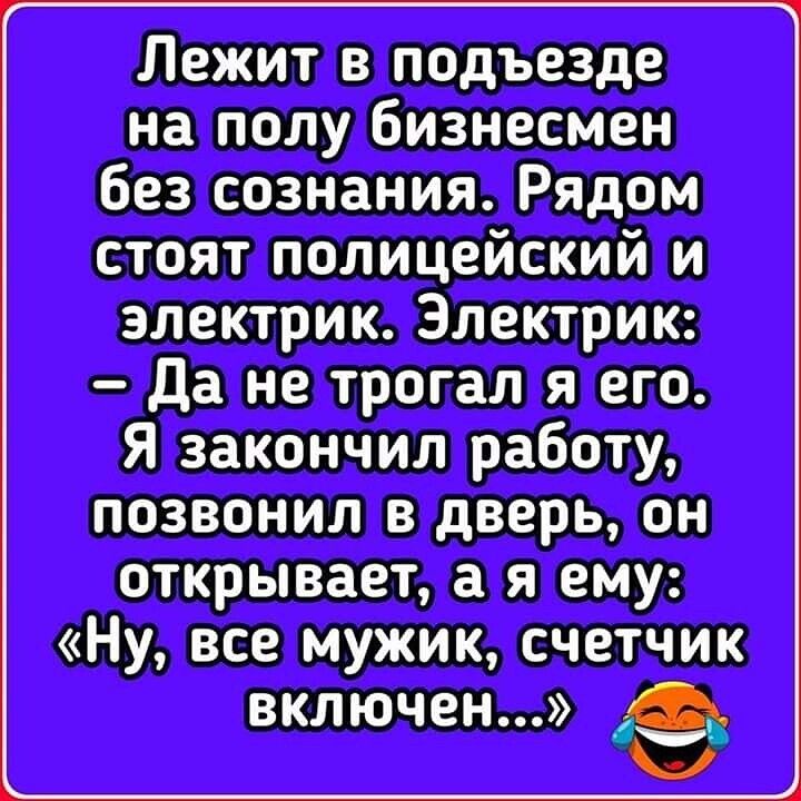 Лежит в подъезде на полу бизнесмен без сознания Рядом стоят полицейский и электрик Электрик да не трогал я его Я закончил работу позвонил в дверь он открывает а я ему Ну все мужик счетчик включен 1
