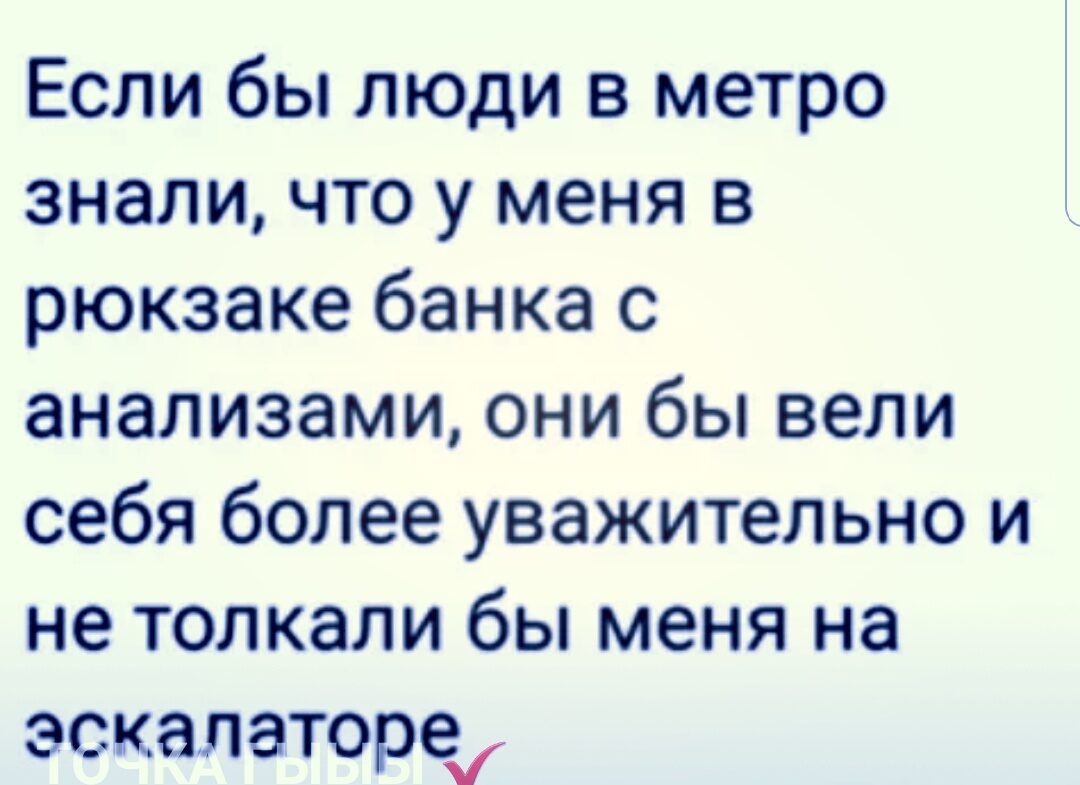 Если бы люди в метро знали что у меня в рюкзаке банка с анализами они бы вели себя более уважительно и не толкали бы меня на эскалаторе