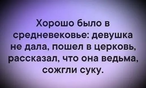Хорошо было в средневековье девушка не дала пошел в церковь ассказал что она ведьм сожгли суку