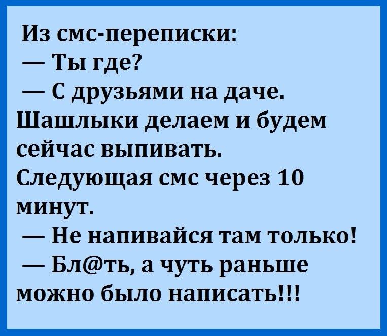 Из смс переписки Ты где С друзьями на даче Шашлыки делаем и будем сейчас выпивать Следующая смс через 10 минут Не напивайся там только Блть а чуть раньше можно было написать