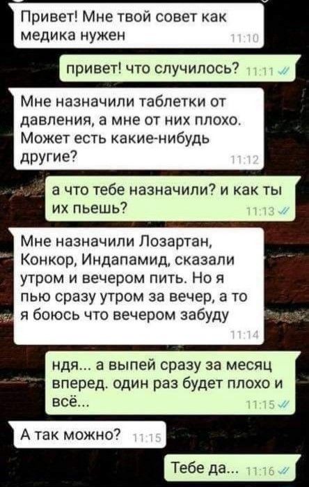 Привет Мне твой совет как медика нужен привет что случилось Мне назначили таблетки от давления а мне от них плохо Может есть какиенибудь другие а что тебе назначили7 и как ты их пьешь Мне назначили Позартан Конкор Индапамид сказали утром и вечером пить Но я пью сразу утром за вечер в то я боюсь что вечером забуду ндя а выпей сразу за месяц вперед один раз будет плохо и все