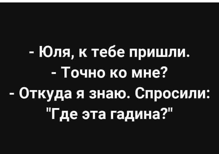 Юля к тебе пришли Точно ко мне Откуда я знаю Спросили Где эта гадина