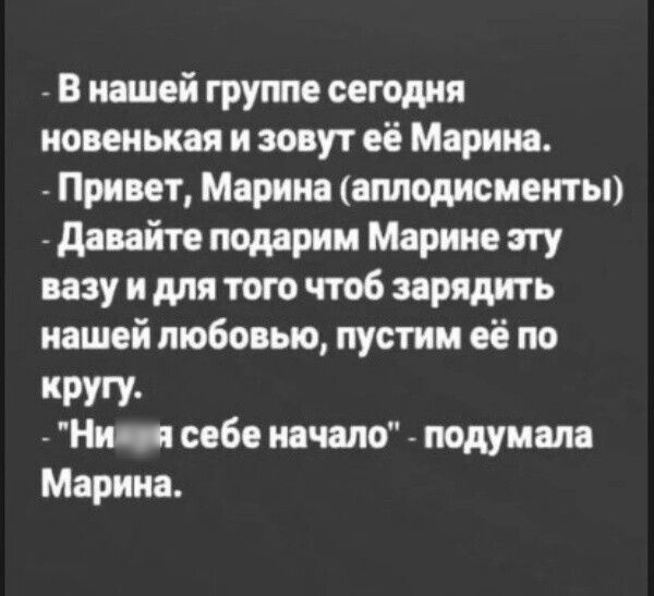 В нашей группе сегомя новенькая и шут её Марина Привет Марини аплодисменты давайте подарим Марте т вазу и мн тот чтоб зарядить нашей любовью пустим её по кругу Нихуи себе начало подумала Марина
