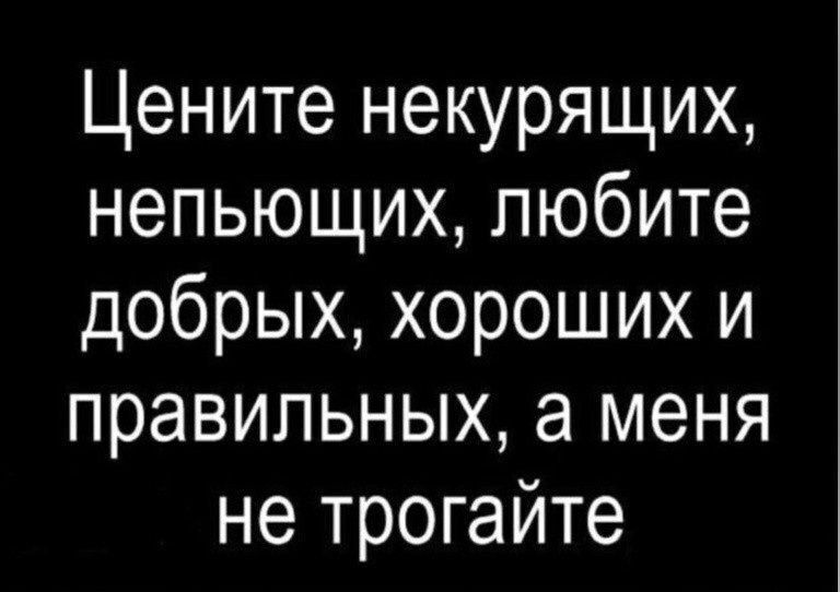 Цените некурящих непьющих любите добрых хороших и правильных а меня не трогайте