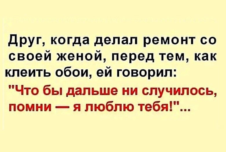 Друг когда делал ремонт со своей женой перед тем как клеить обои ей говорил Что бы дальше ни случилось помни я люблю тебя