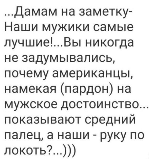 Дамам на заметку Наши мужики самые лучшиеВы никогда не задумывались почему американцы намекая пардон на мужское достоинство показывают средний палец а наши руку по локоть