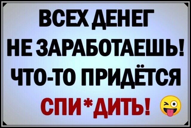 ВСЕХ АЕН ЕГ Н Е ЗАРАБОТАЕШ Ь ЧТО ТО ПРИДЁТСЯ П