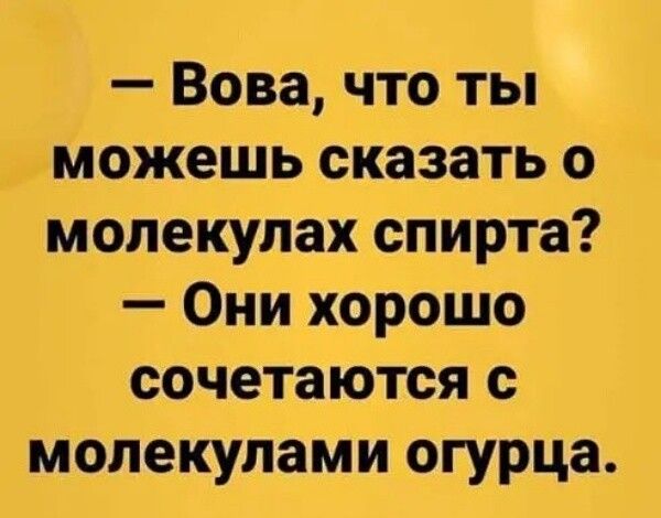 Вова что ты можешь сказать о молекулах спирта Они хорошо сочетаются с молекулами огурца