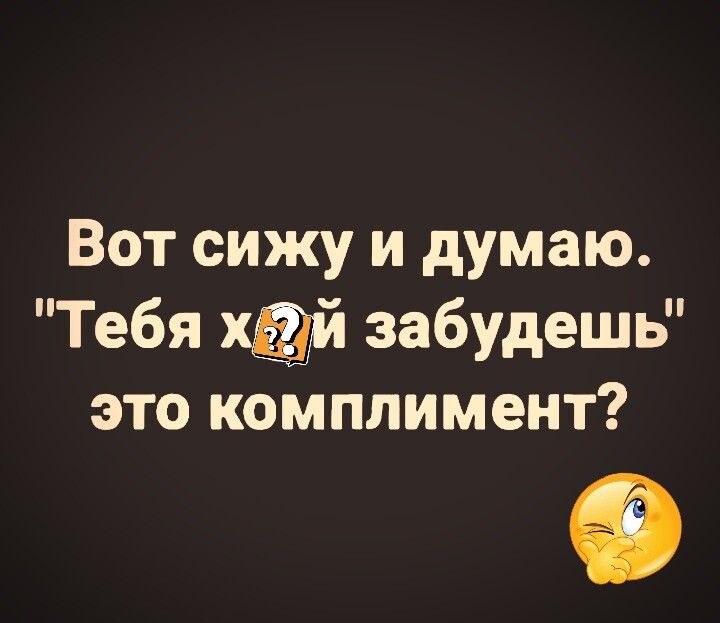 Вот сижу и думаю Тебя хёдй забудешь это комплимент