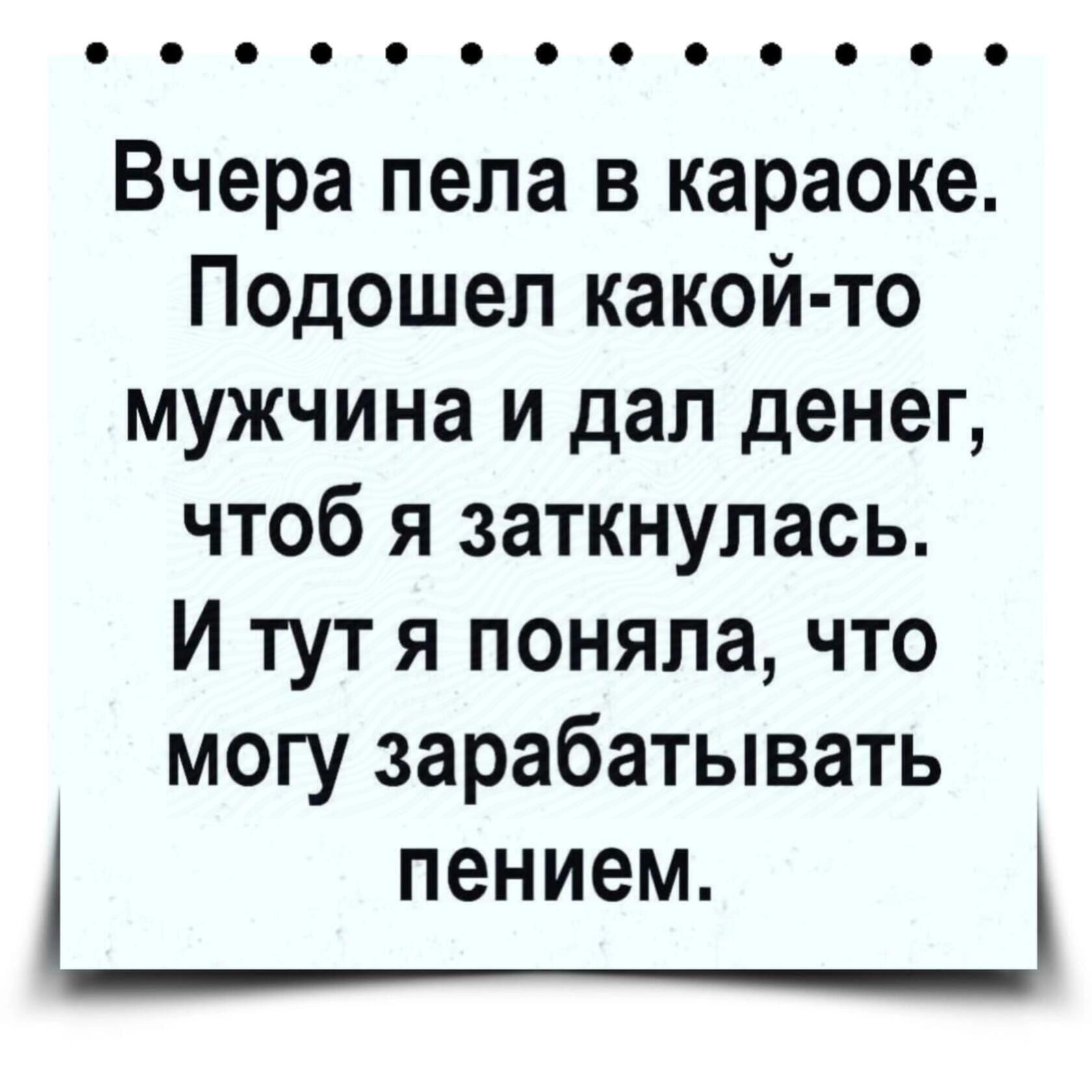 Вчера пела в караоке Подошел какой то мужчина и дал денег чтоб я заткнулась И тут я поняла что могу зарабатывать пением