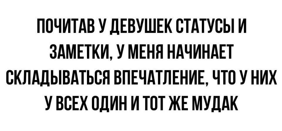 ППЧИТАВ У ЛЕВУШЕК СТАТУСЫ И ЗАМЕТКИ У МЕНЯ НАЧИНАЕТ СКЛАДЫВАТЬСН ВПЕЧАТЛЕНИЕ ЧТО У НИХ У ВСЕХ ПДИН И ТПТ ЖЕ МУЛАК