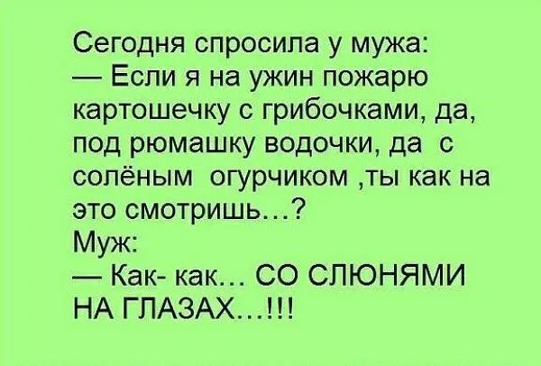 Сегодня спросила у мужа Если я на ужин пожарю картошечку с грибочками да под рюмашку водочки да с сопёным огурчиком ты как на это смотришь Муж Как как СО СПЮНЯМИ НА ГПАЗАХ