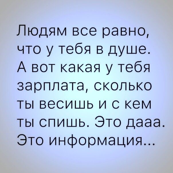 Людям все равно что у тебя в душе А вот какая у тебя зарплата сколько ты весишь и с кем ты спишь Это дааа Это информация