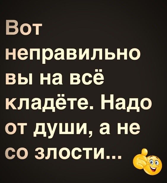 Вот неправильно вы на всё кладёте Надо от души а не со злости