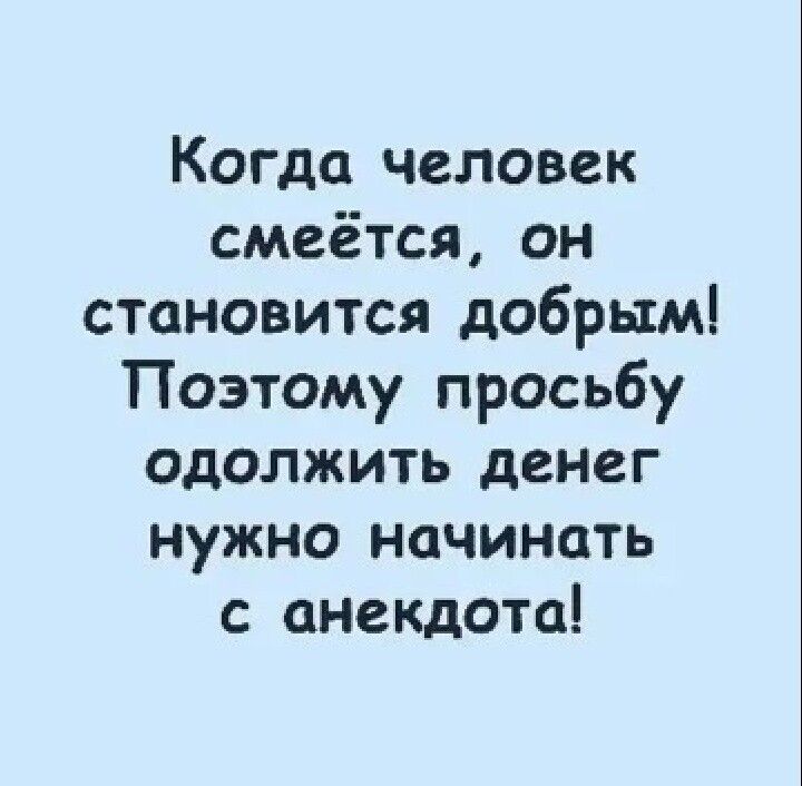 Когда человек смеётся он становится добрым Поэтому просьбу одолжить денег нужно начинать с анекдота