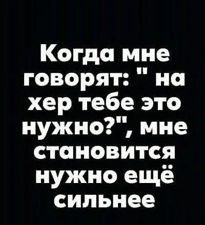 Когда мне говорят но хер тебе это нужно мне становится нужно ещё сильнее