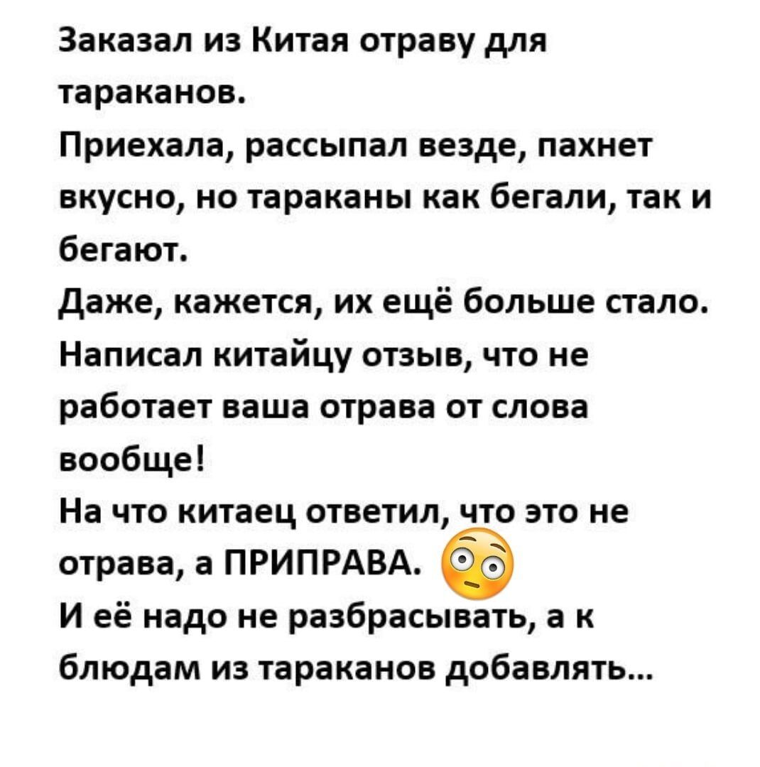 Заказал из Китая отраву для тараканов Приехала рассылал везде пахнет вкусно но тараканы как бегали так и бегают даже кажется их ещё больше стало Написал китайцу отзыв что не работает ваша отрава от слова вообще На что китаец ответил что это не отрава а ПРИПРАВА И её надо не разбрасывать а блюдам из тараканов добавлять