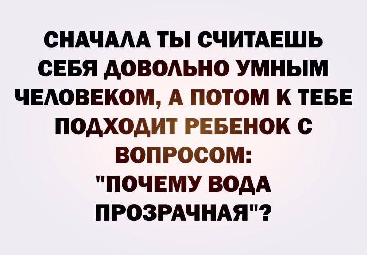 СНАЧААА ТЫ СЧИТАЕШЬ СЕБЯ АОВОАЬНО УМНЫМ ЧЕАОВЕКОМ А ПОТОМ К ТЕБЕ ПОАХОДИТ РЕБЕНОК с ВОПРОСОМ ПОЧЕМУ ВОДА ПРОЗРАЧНАЯ