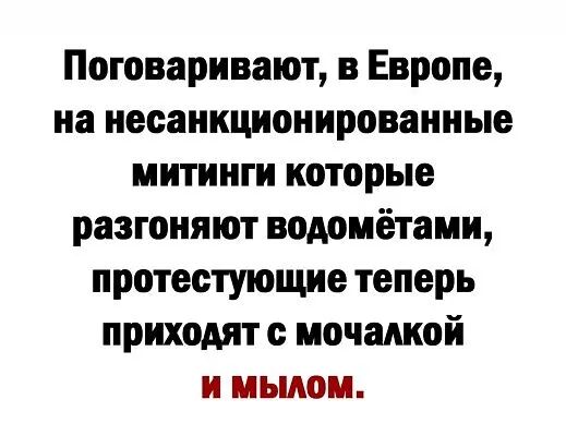 Поговаривают в Европе на несанкциоиированные митинги которые разгонит водоиётами протестующие теперь приходят мочалкой и мылом