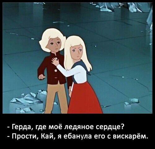 Герда где моё ледяное сердце Прости Кай я ебанула его с вискарём