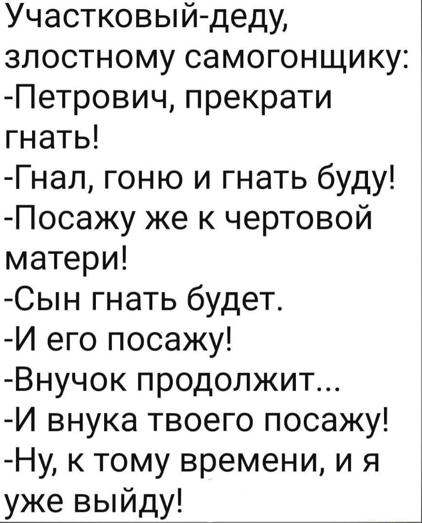 Участковыйдеду зпостному самогонщику Петрович прекрати гнать Гнал гоню и гнать буду Посажу же к чертовой матери Сын гнать будет И его посажу Внучок продолжит И внука твоего посажу Ну к тому времени и я уже выйду