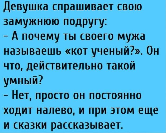 Девушка спрашивает свою замужнюю подругу А почему ты своего мужа называешь кот ученый Он что действительно такой умный Нет просто он постоянно ходит налево и при этом еще и сказки рассказывает