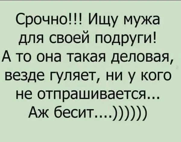 Срочно Ищу мужа для своей подруги А то она такая деловая везде гуляет ни у кого не отпрашивается Аж бесит