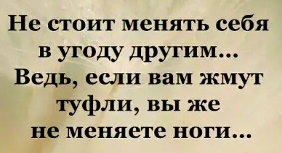 Не стоит менять себя в угоду другим Ведь если вам жмут туфли вы же не меняете ноги