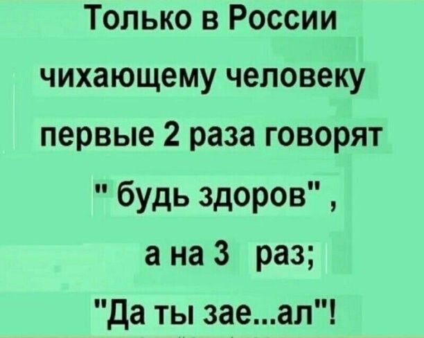 Только в России чихающему человеку первые 2 раза говорят будь здоров а на 3 раз да ты заеап