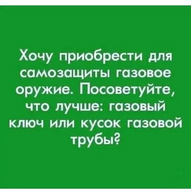 Хочу приобрести для самозащиты газовое оружие Посоветуйте что лучше газовый ключ или кусок газовой трубы