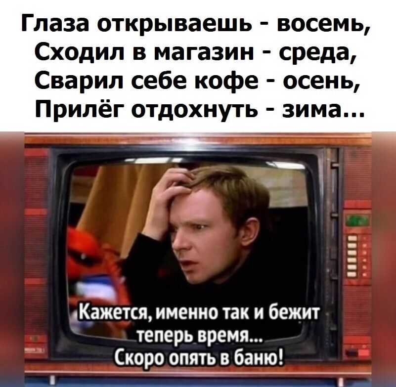 Глаза открываешь восемь Сходил в магазин среда Сварил себе кофе осень Прилёг отдохнуть зима Кажется именно так и бежит теперь время Скоро опять в баню