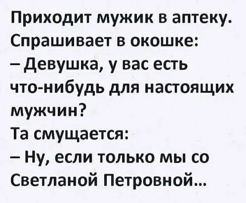 Приходит мужик в аптеку Спрашивает в окошке девушка у вас есть что нибудь для настоящих мужчин Та смущается Ну если только мы со Светланой Петровной