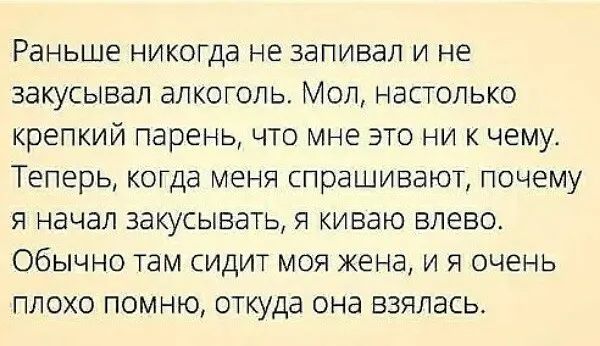 Раньше никогда НЕ запивал И не ЗдКУСЫВдЛ дЛКОГОЛЬ МОЛ настолько КРЕПКИЙ парень ЧТО мне ЭТО НИ К ЧЕМУ ТЕПЕРЬ КОГДЭ МЕНЯ спрашивают ПОЧЕМУ Я НЭЧЭП 3акусывать Я киваю БПЕБО ОбЫЧНО там СИДИТ МОЯ ЖЕНЕ И Я ОЧЕНЬ ПЛОХО ПОМНЮ ОТКудд ОНд ВЗЯЛЭСЬ