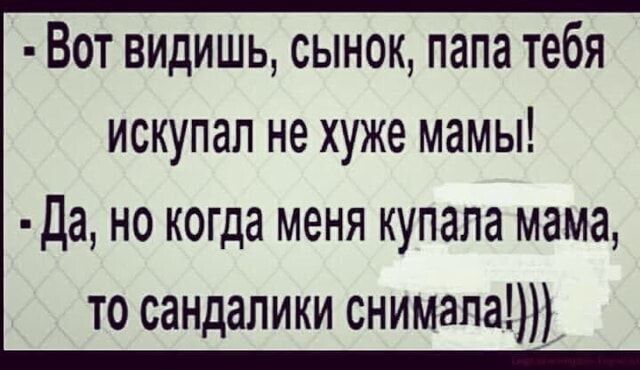 Вот видишь сынок папа тебя искупап не хуже мамы Да но когда меня купала мама то сандалики снимала