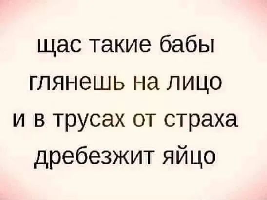 щас такие бабы глянешь на лицо и в трусах от страха дребезжит яйцо