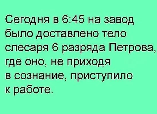 Сегодня в 645 на завод было доставлено тело слесаря 6 разряда Петрова где оно не приходя в сознание приступило к работе