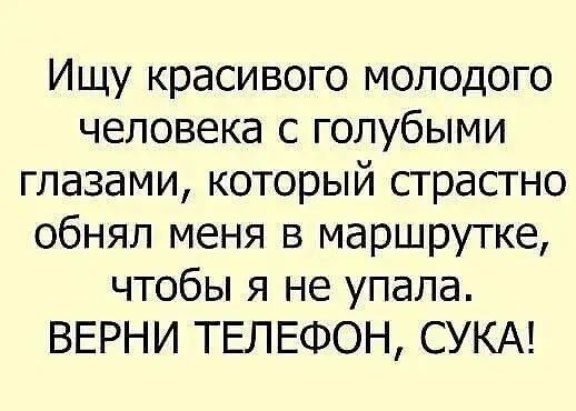 Ищу красивого молодого человека с голубыми глазами который страстно обнял меня в маршрутке чтобы я не упала ВЕРНИ ТЕЛЕФОН СУКА