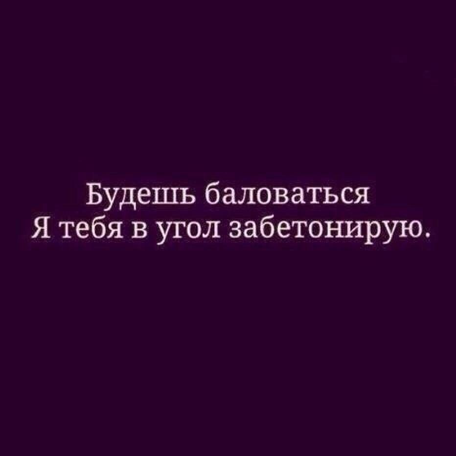 Будешь баловаться Я тебя в угол забетонирую