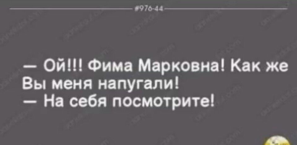 щи Ой Фима Марковна Как же Вы меня напугали На себя посмотрите _в