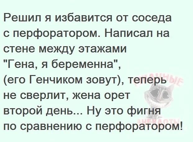 Решип я избавится от соседа с перфоратором Написал на стене между этажами Гена я беременна его Генчиком зовут теперь не сверлит жена орет второй день Ну это фигня по сравнению с перфоратором