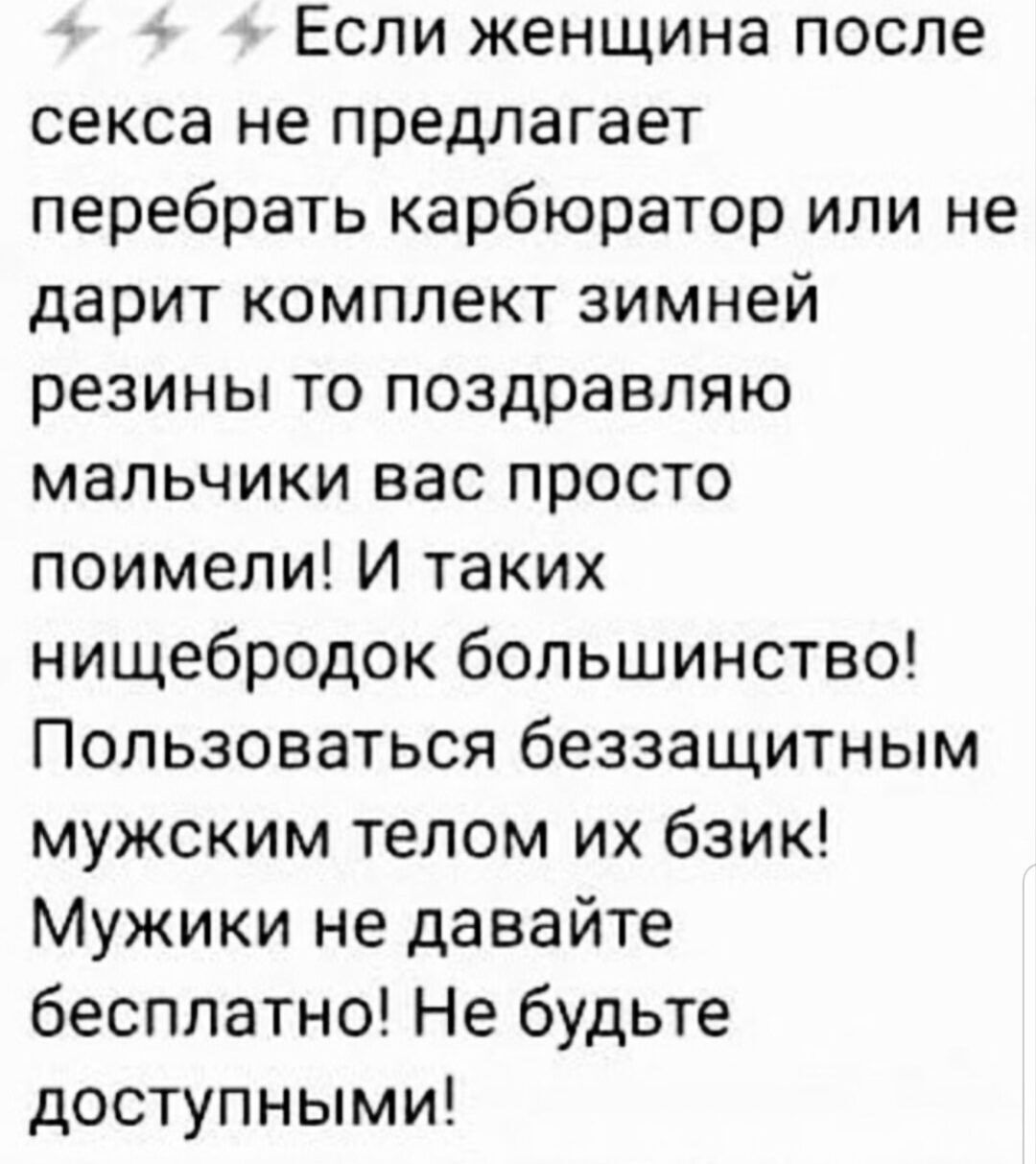 Если женщина после секса не предлагает перебрать карбюратор или не дарит комплект зимней резины то поздравляю мальчики вас просто поимели И таких нищебродок большинство Пользоваться беззащитным мужским телом их бзик Мужики не давайте бесплатно Не будьте доступными
