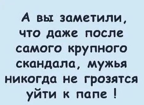 А вы заметили что даже после самого крупного скандала мужья никогда не грозятся уйти к папе