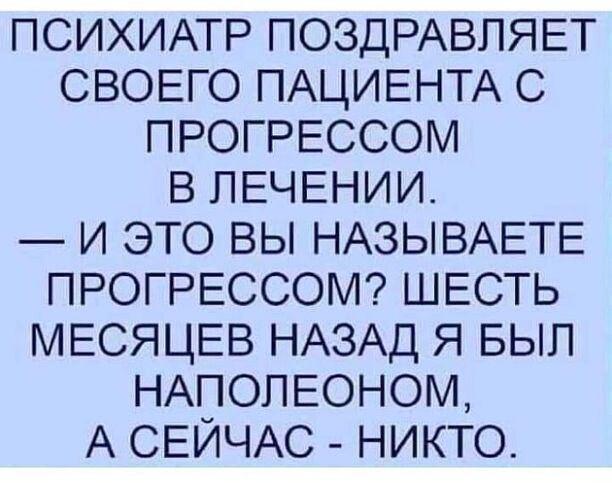 ПСИХИАТР ПОЗДРАВЛЯЕТ СВОЕГО ПАЦИЕНТА С ПРОГРЕССОМ В ЛЕЧЕНИИ И ЭТО ВЫ НАЗЫВАЕТЕ ПРОГРЕССОМ ШЕСТЬ МЕСЯЦЕВ НАЗАД Я БЫЛ НАПОЛЕОНОМ А СЕЙЧАС НИКТО