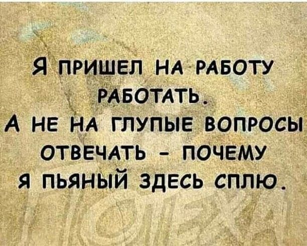 1 Я_пришел нкмвоту ЁАБОТАТЬ А не НА глупые вопросы ОТВЕЧАТЬ почему я пьянЫй здесь сплю