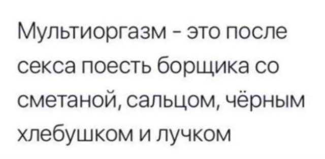 МУЛЬТИООГЭЗМ ЭТО после секса поесть борщика со сметаной сальцом чёрным хлебушком и пучком