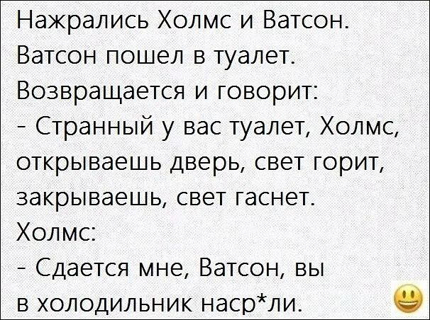 Нажрались Холмс и Ватсон Ватсон пошел в туалет Возвращается и говорит Странный у вас туалет Холмс открываешь дверь свет горит закрываешь свет гаснет Холмс Сдается мне Ватсон вы в холодильник насрли