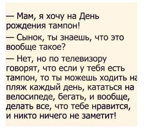 Мам я хочу на День рождения тампон Сынок ты знаешь что это вообще такое Нет но по телевизору говорят что если у тебя есть тампон то ты можешь ходить на пляж каждый день кататься на велосипеде бегать и вообще делать все что тебе нравится и никто ничего не заметит