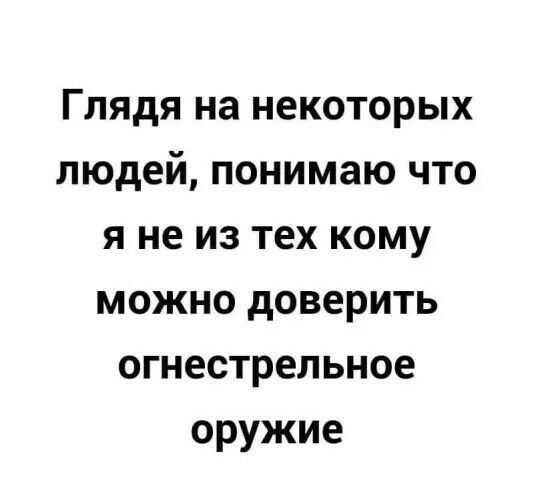 Глядя на некоторых людей понимаю что я не из тех кому можно доверить огнестрельное оружие