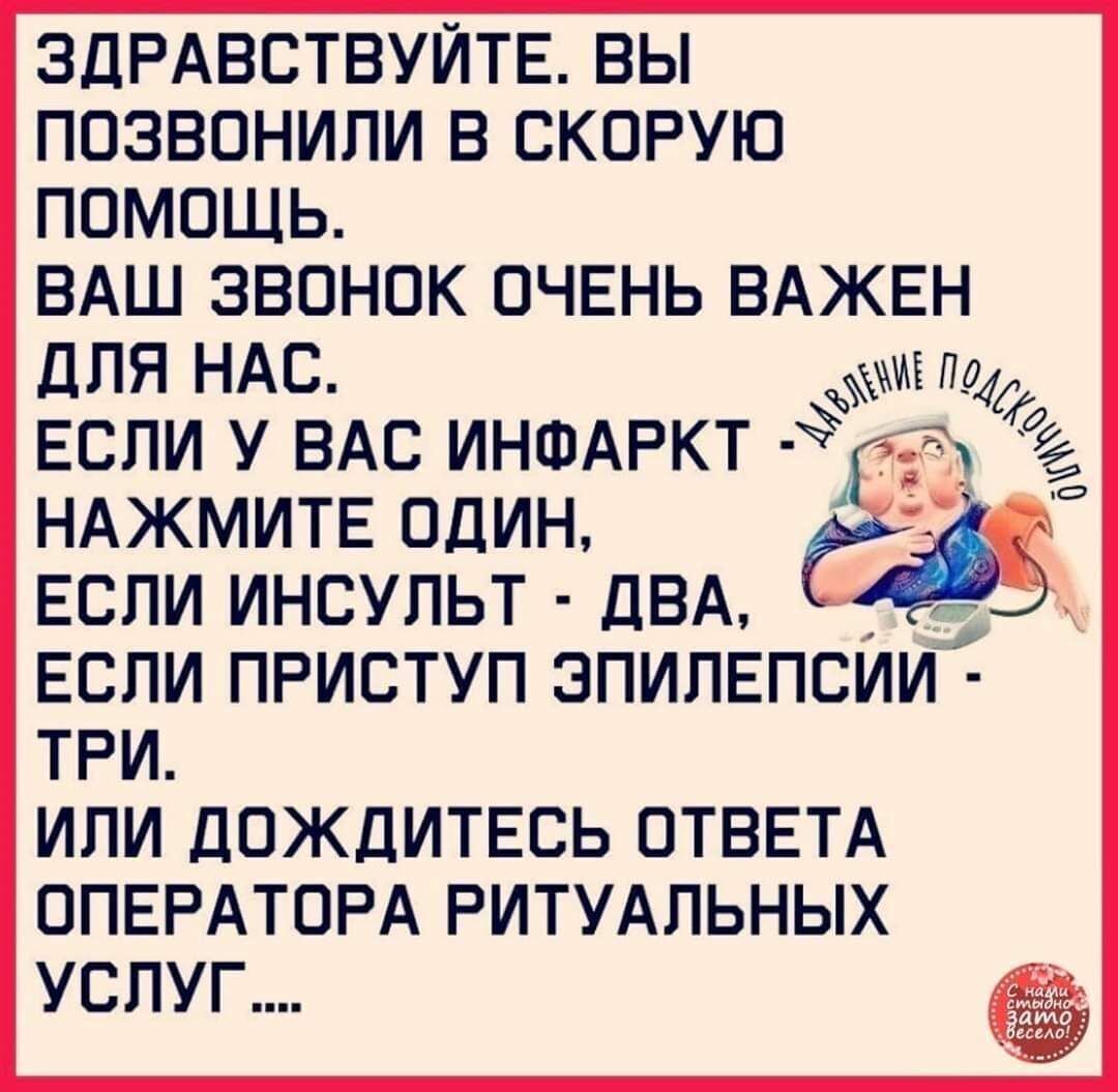 ЗДРАВСТВУЙТЕ ВЫ ПОЗВОНИПИ В СКОРУЮ ПОМОЩЬ ВАШ ЗВОНОК ОЧЕНЬ ВАЖЕН ДЛЯ НАС 1 ЕСЛИ У ВАС ИНФАРКТ НАЖМИТЕ ОДИН ЕСЛИ ИНСУЛЬТ дВА _ ЕСЛИ ПРИСТУП ЭПИЛЕПСИИ ТРИ ИЛИ ДОЖДИТЕСЬ ОТВЕТА ОПЕРАТОРА РИТУАЛЬНЫХ УСЛУГ