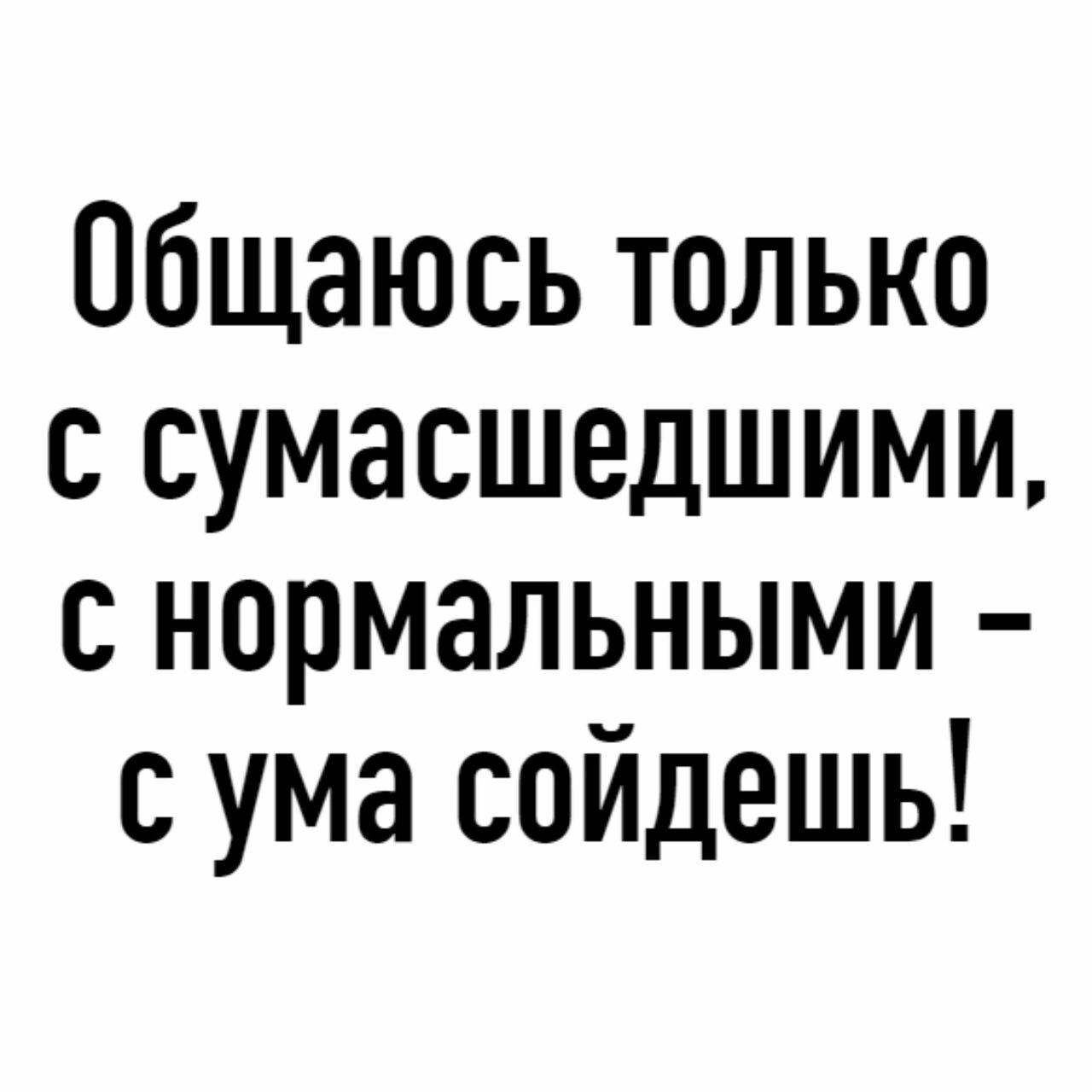 Общаюсь только с сумасшедшими с нормальными сума войдешь